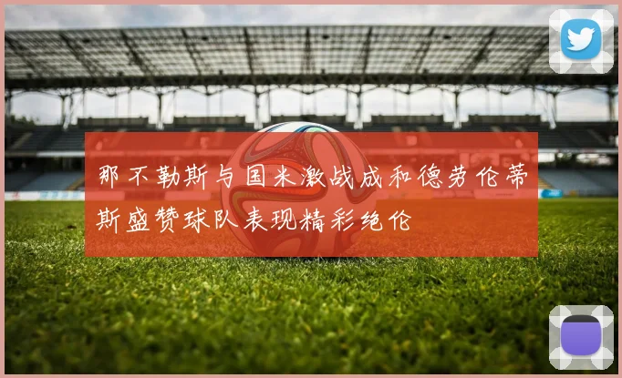那不勒斯与国米激战成和德劳伦蒂斯盛赞球队表现精彩绝伦