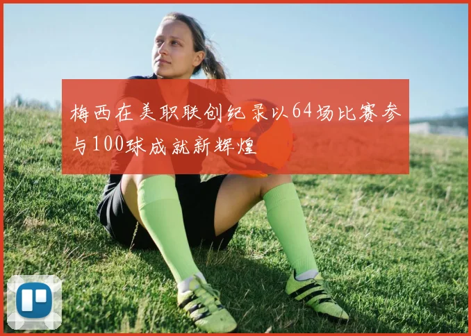 梅西在美职联创纪录以64场比赛参与100球成就新辉煌