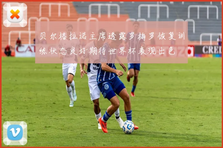 贝尔格拉诺主席透露罗梅罗恢复训练状态良好期待世界杯表现出色