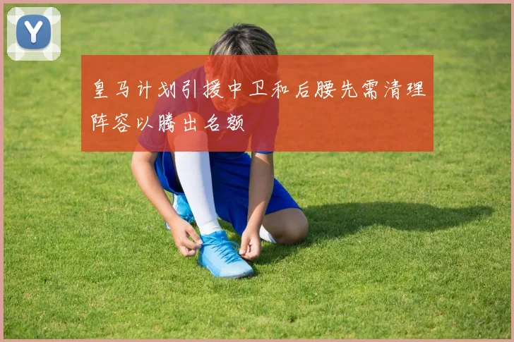 皇马计划引援中卫和后腰先需清理阵容以腾出名额
