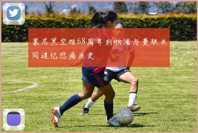 慕尼黑空难68周年利物浦与曼联共同追忆悲痛历史