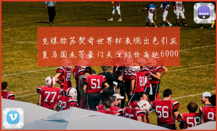 克媒称苏契奇世界杯表现出色引发皇马国米等豪门关注标价高达6000万欧