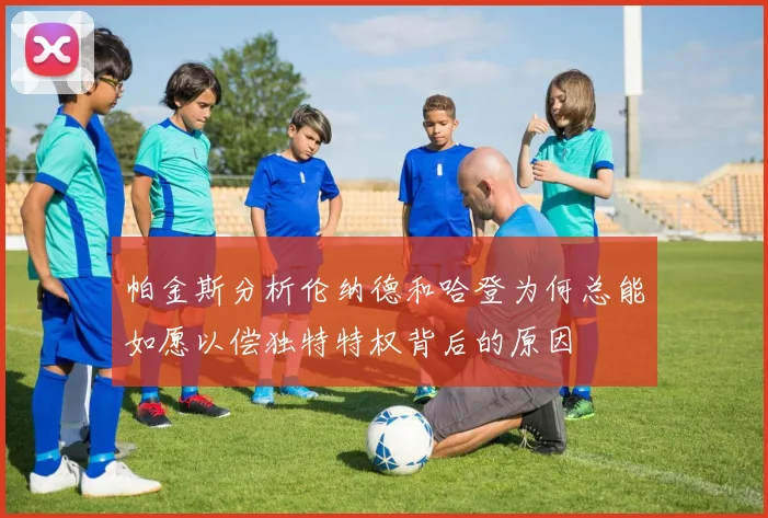 帕金斯分析伦纳德和哈登为何总能如愿以偿独特特权背后的原因