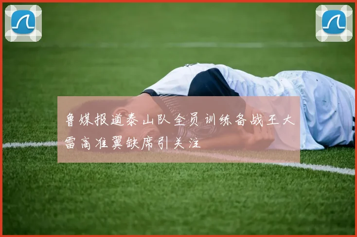 鲁媒报道泰山队全员训练备战王大雷高准翼缺席引关注