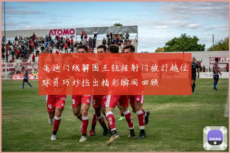 高迪门线解围王钰栋射门被扑越位球员巧妙挡出精彩瞬间回顾