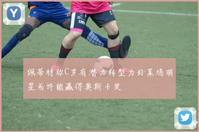佩蒂特称C罗有潜力转型为好莱坞明星或许能赢得奥斯卡奖