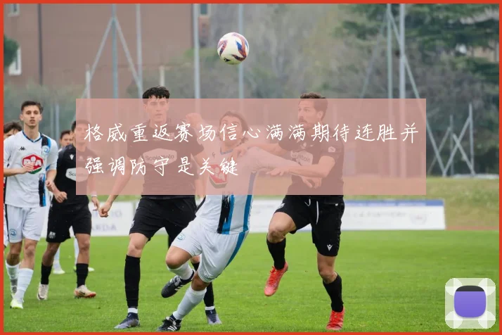 格威重返赛场信心满满期待连胜并强调防守是关键