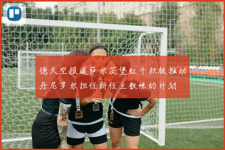 德天空报道萨尔茨堡红牛积极推动丹尼罗尔担任新任主教练的计划