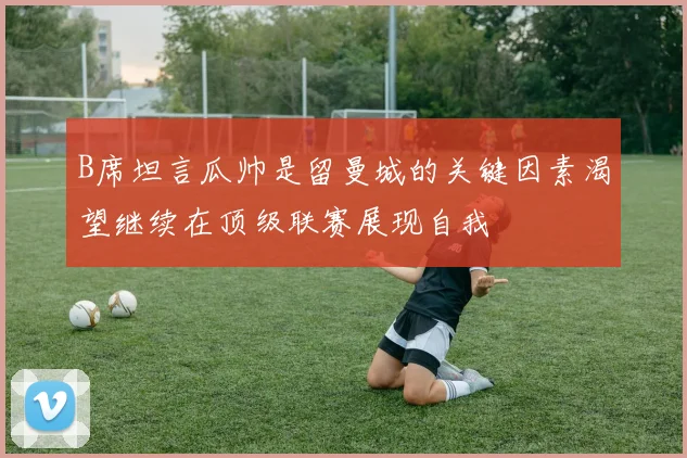 B席坦言瓜帅是留曼城的关键因素渴望继续在顶级联赛展现自我