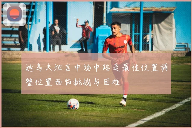 迪乌夫坦言中场中路是最佳位置调整位置面临挑战与困难
