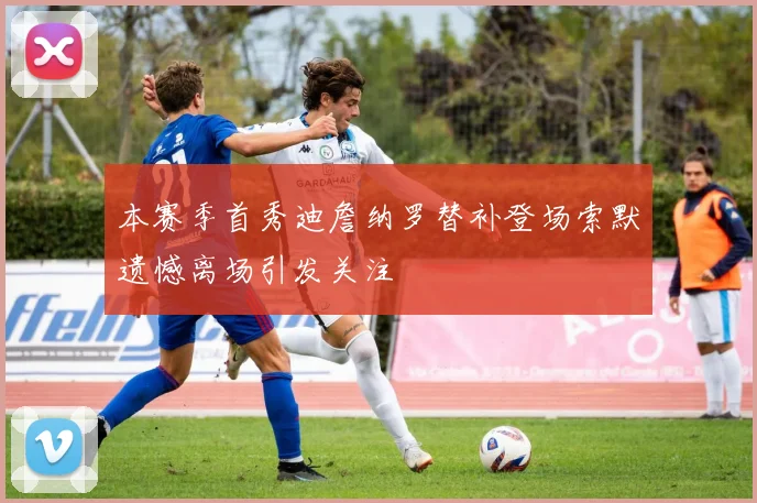 本赛季首秀迪詹纳罗替补登场索默遗憾离场引发关注