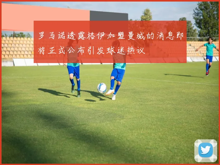 罗马诺透露格伊加盟曼城的消息即将正式公布引发球迷热议