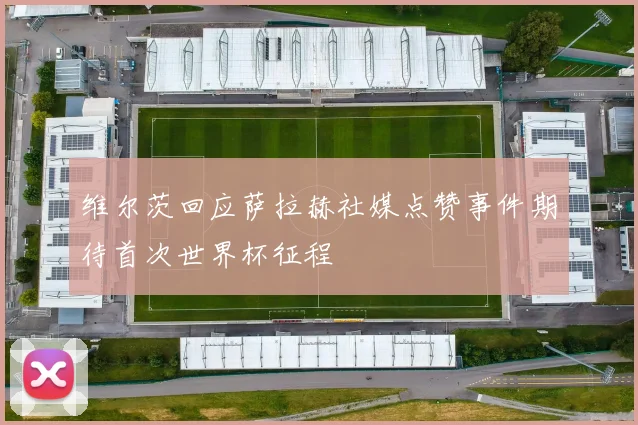 维尔茨回应萨拉赫社媒点赞事件期待首次世界杯征程