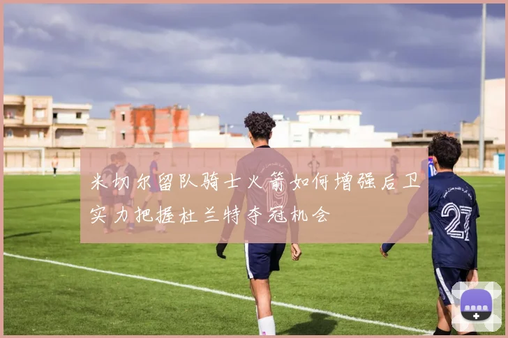 米切尔留队骑士火箭如何增强后卫实力把握杜兰特夺冠机会