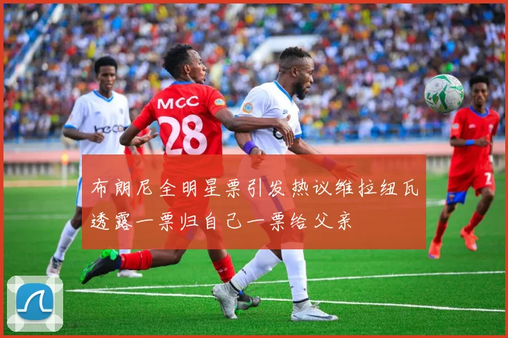 布朗尼全明星票引发热议维拉纽瓦透露一票归自己一票给父亲