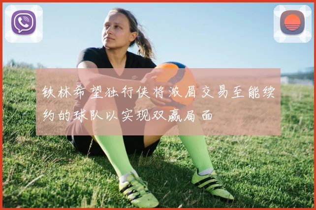 铁林希望独行侠将浓眉交易至能续约的球队以实现双赢局面