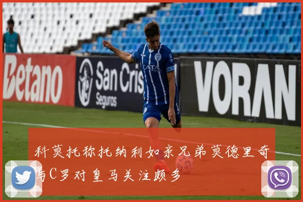 科莫托称托纳利如亲兄弟莫德里奇与C罗对皇马关注颇多