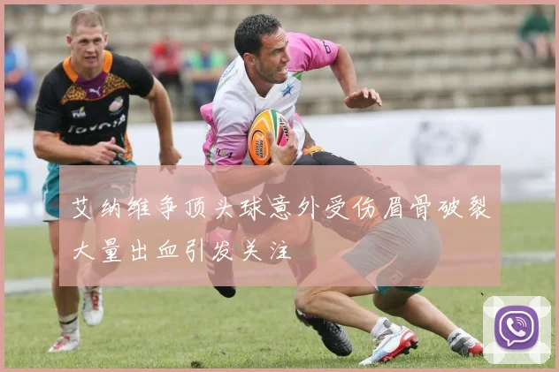 艾纳维争顶头球意外受伤眉骨破裂大量出血引发关注
