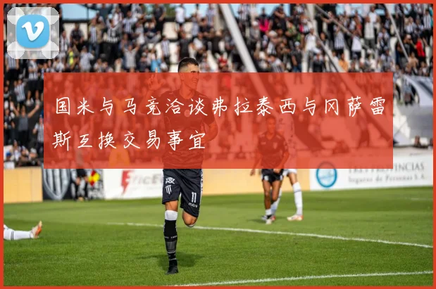 国米与马竞洽谈弗拉泰西与冈萨雷斯互换交易事宜