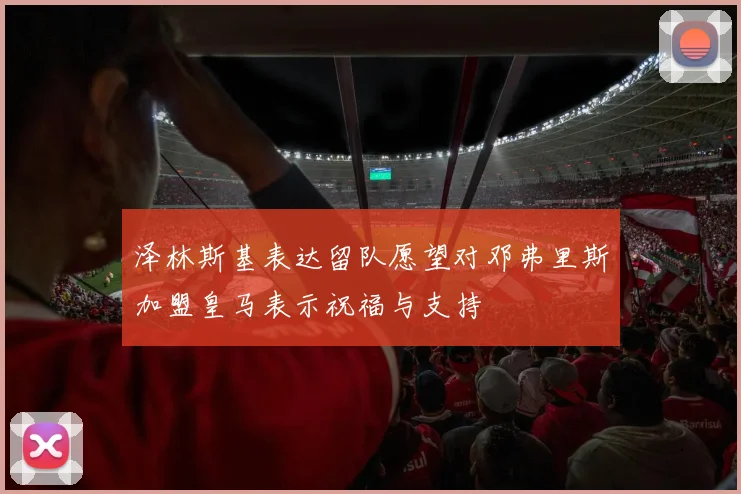 泽林斯基表达留队愿望对邓弗里斯加盟皇马表示祝福与支持