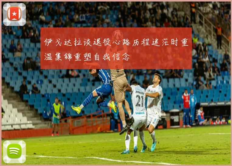 伊戈达拉谈退役心路历程迷茫时重温集锦重塑自我信念