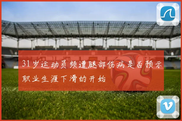 31岁运动员频遭腿部伤病是否预示职业生涯下滑的开始