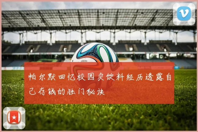 帕尔默回忆校园卖饮料经历透露自己存钱的独门秘诀