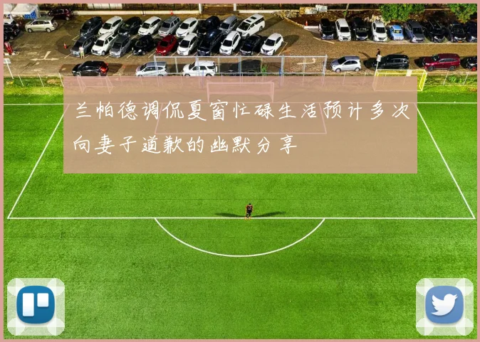 兰帕德调侃夏窗忙碌生活预计多次向妻子道歉的幽默分享
