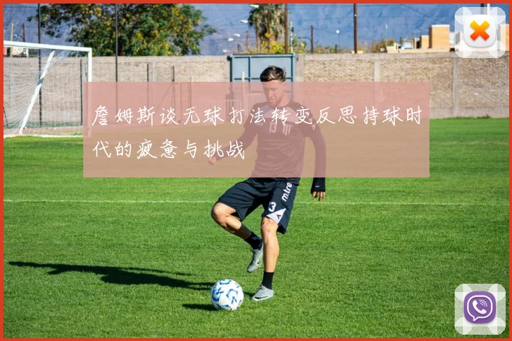 詹姆斯谈无球打法转变反思持球时代的疲惫与挑战