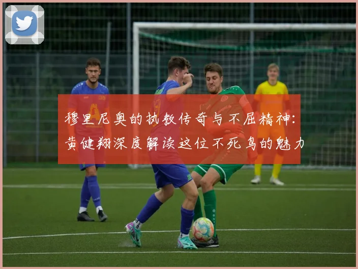 穆里尼奥的执教传奇与不屈精神：黄健翔深度解读这位不死鸟的魅力
