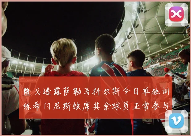 隆戈透露萨勒马科尔斯今日单独训练希门尼斯缺席其余球员正常参与训练