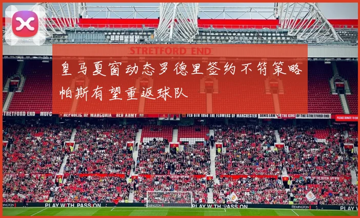 皇马夏窗动态罗德里签约不符策略帕斯有望重返球队