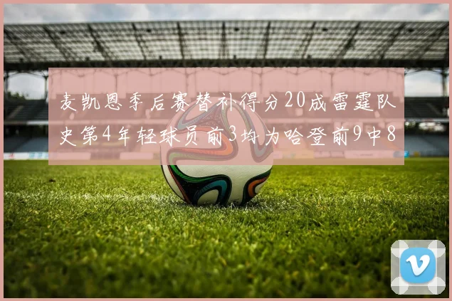 麦凯恩季后赛替补得分20成雷霆队史第4年轻球员前3均为哈登前9中8席次占据