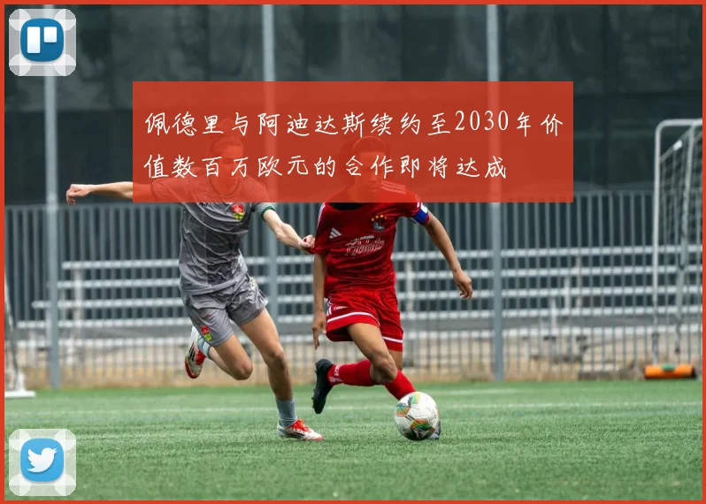 佩德里与阿迪达斯续约至2030年价值数百万欧元的合作即将达成