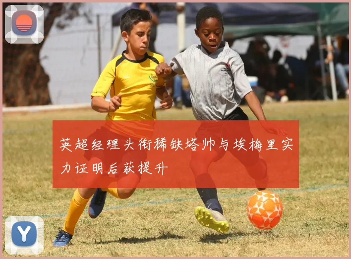 英超经理头衔稀缺塔帅与埃梅里实力证明后获提升