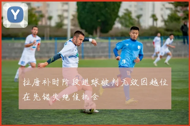 拉唐补时阶段进球被判无效因越位在先错失绝佳机会
