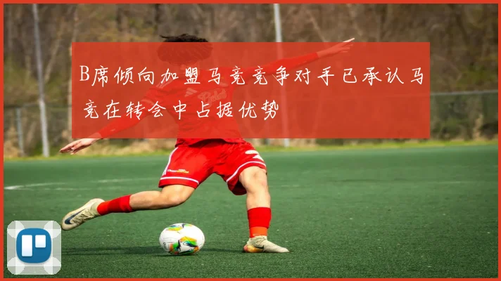 B席倾向加盟马竞竞争对手已承认马竞在转会中占据优势