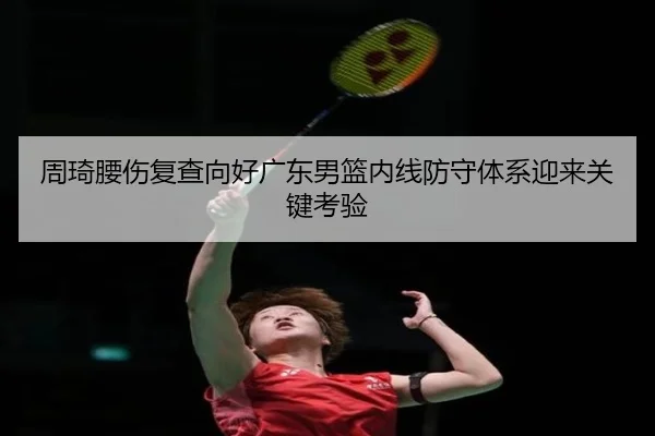 周琦腰伤复查向好广东男篮内线防守体系迎来关键考验 - crownsports